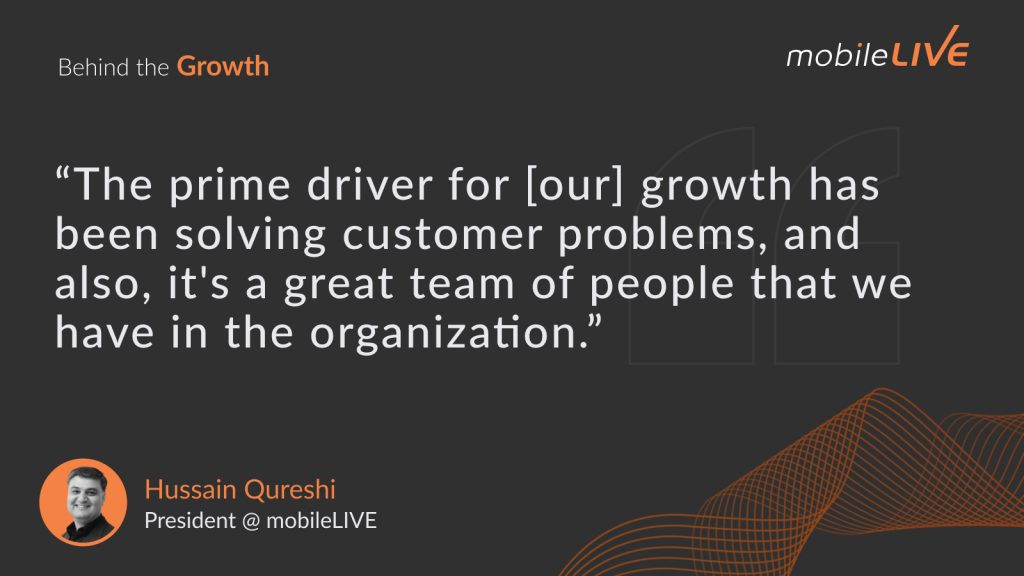 “The prime driver for [our] growth has been solving customer problems, and also, it’s a great team of people that we have in the organization.”