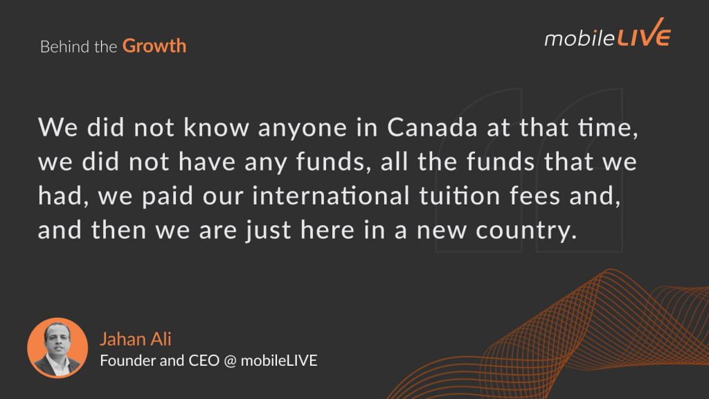 We did not know anyone in Canada at that time, we did not have any funds, all the funds that we had, we paid our international tuition fees and, and then we are just here in a new country.