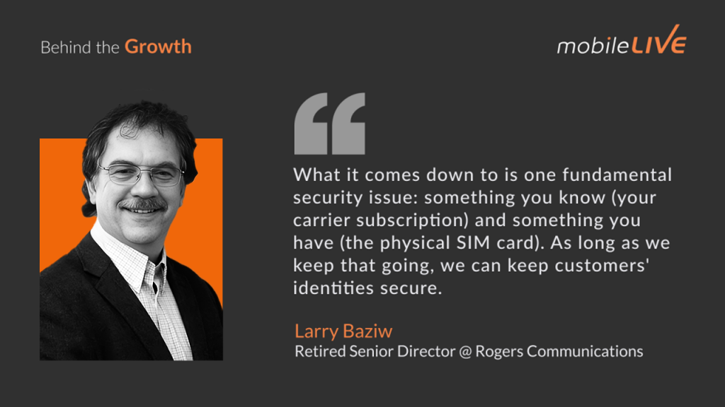 what it comes down to is one fundamental security issue: something you know (your carrier subscription) and something you have (the physical SIM card). As long as we keep that going, we can keep customers' identities secure.